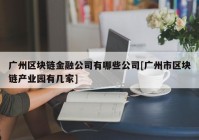 广州区块链金融公司有哪些公司[广州市区块链产业园有几家]