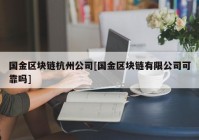 国金区块链杭州公司[国金区块链有限公司可靠吗]