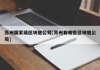 苏州国家级区块链公司[苏州有哪些区块链公司]