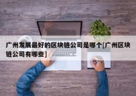 广州发展最好的区块链公司是哪个[广州区块链公司有哪些]