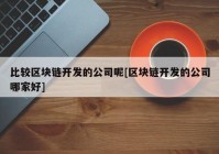 比较区块链开发的公司呢[区块链开发的公司哪家好]