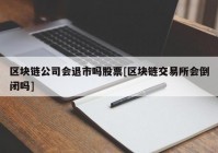 区块链公司会退市吗股票[区块链交易所会倒闭吗]