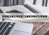 区块链注册公司名称[注册区块链的公司有哪些]