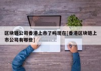 区块链公司香港上市了吗现在[香港区块链上市公司有哪些]