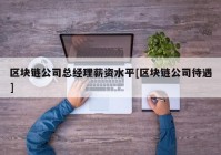 区块链公司总经理薪资水平[区块链公司待遇]