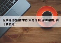 区块链现在最好的公司是什么[区块链排行前十的公司]