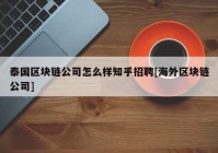 泰国区块链公司怎么样知乎招聘[海外区块链公司]