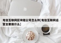 电信互联网区块链公司怎么样[电信互联网运营主要做什么]