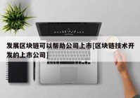 发展区块链可以帮助公司上市[区块链技术开发的上市公司]