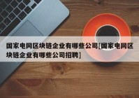 国家电网区块链企业有哪些公司[国家电网区块链企业有哪些公司招聘]