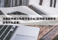 注册区块链公司条件是什么[区块链注册账号会有什么后果]