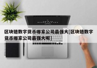 区块链数字货币哪家公司最强大[区块链数字货币哪家公司最强大呢]