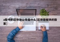 a股中的区块链公司是什么[区块链板块的股票]