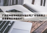 广东区块链领域政府补贴公司[广东在政策上高度重视区块链技术?]