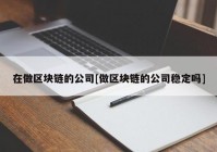 在做区块链的公司[做区块链的公司稳定吗]