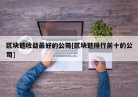 区块链收益最好的公司[区块链排行前十的公司]